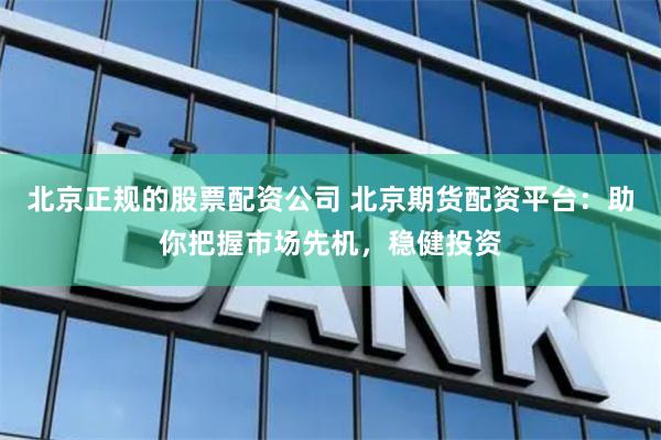 北京正规的股票配资公司 北京期货配资平台:助你把握市场先机,稳健投资