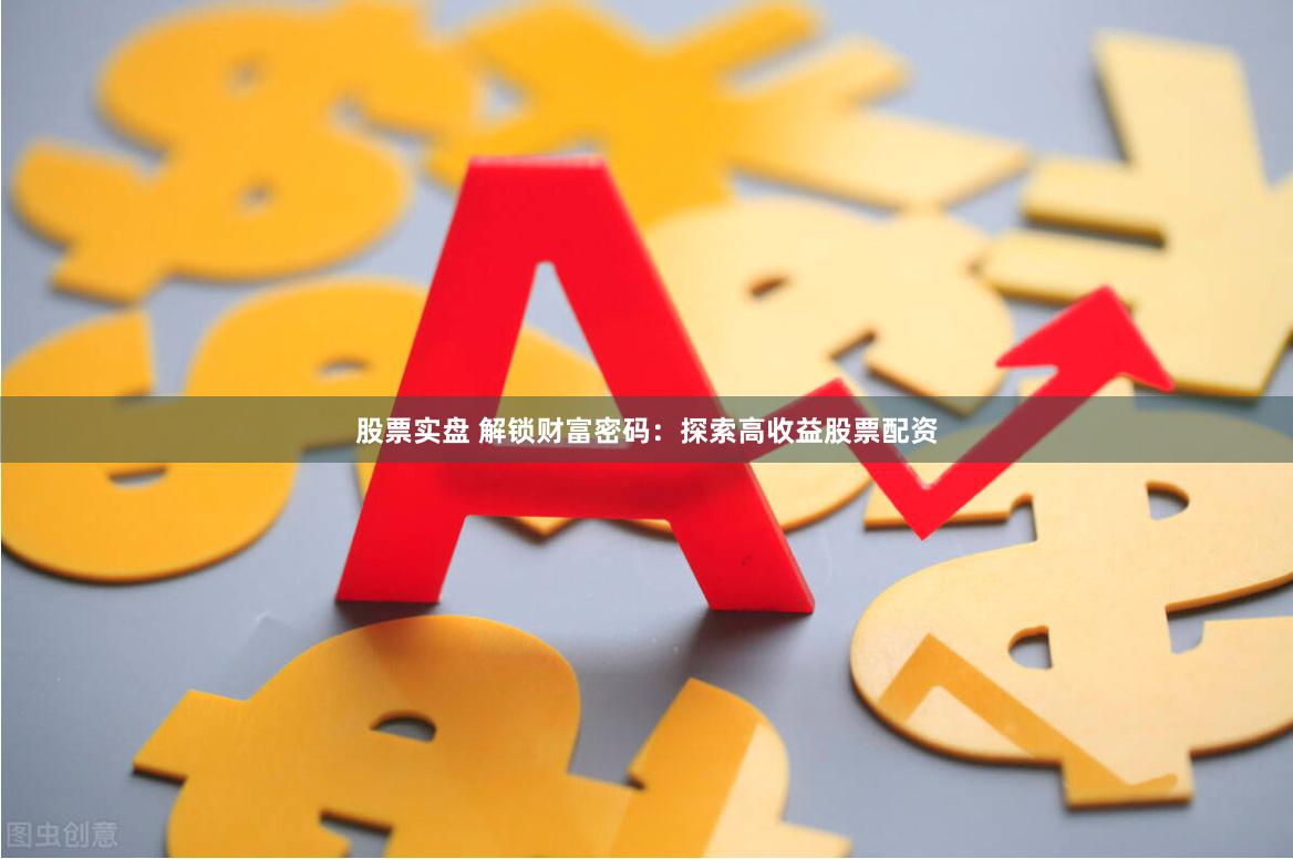 股票实盘 解锁财富密码：探索高收益股票配资