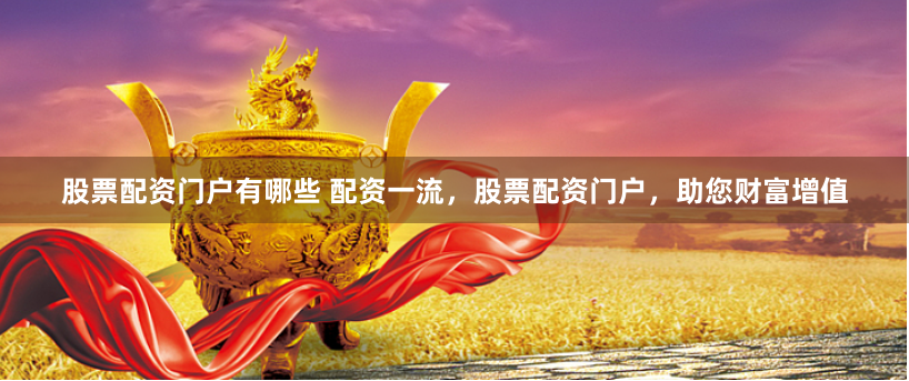 股票配资门户有哪些 配资一流，股票配资门户，助您财富增值