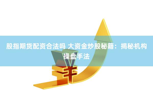 股指期货配资合法吗 大资金炒股秘籍：揭秘机构操盘手法