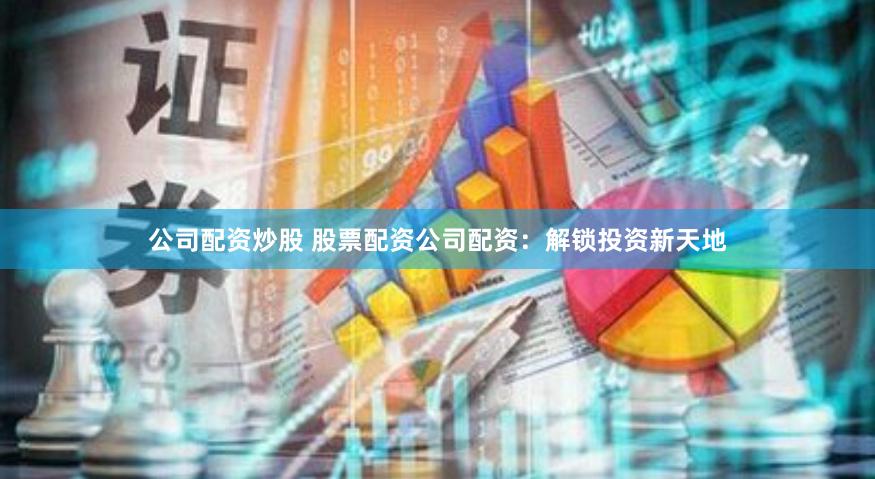 公司配资炒股 股票配资公司配资：解锁投资新天地