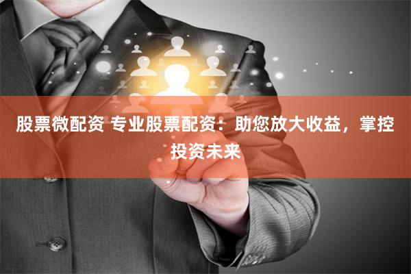 股票微配资 专业股票配资：助您放大收益，掌控投资未来
