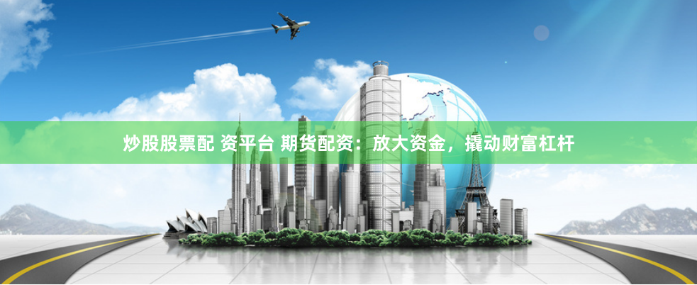 炒股股票配 资平台 期货配资：放大资金，撬动财富杠杆