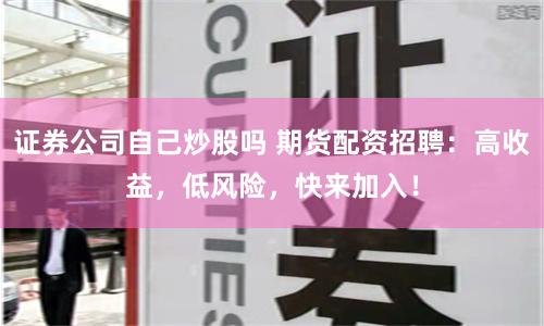 证券公司自己炒股吗 期货配资招聘：高收益，低风险，快来加入！