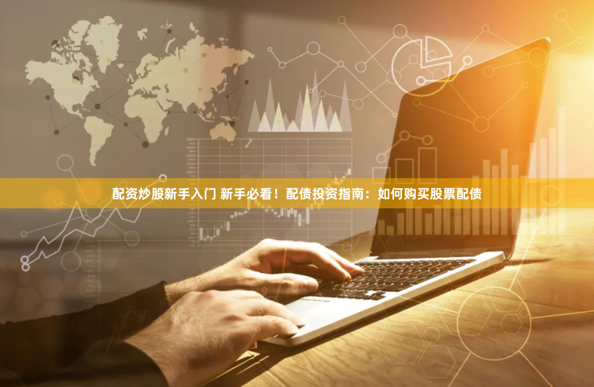 配资炒股新手入门 新手必看！配债投资指南：如何购买股票配债