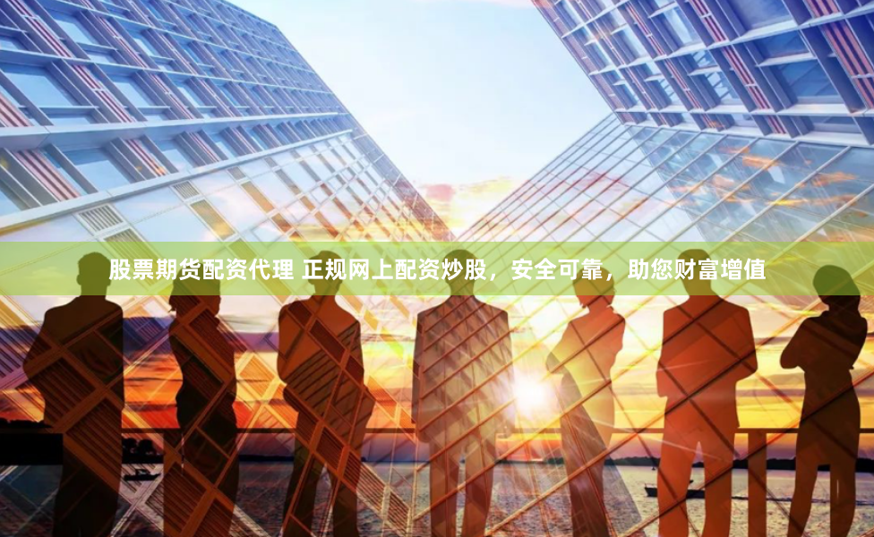 股票期货配资代理 正规网上配资炒股，安全可靠，助您财富增值