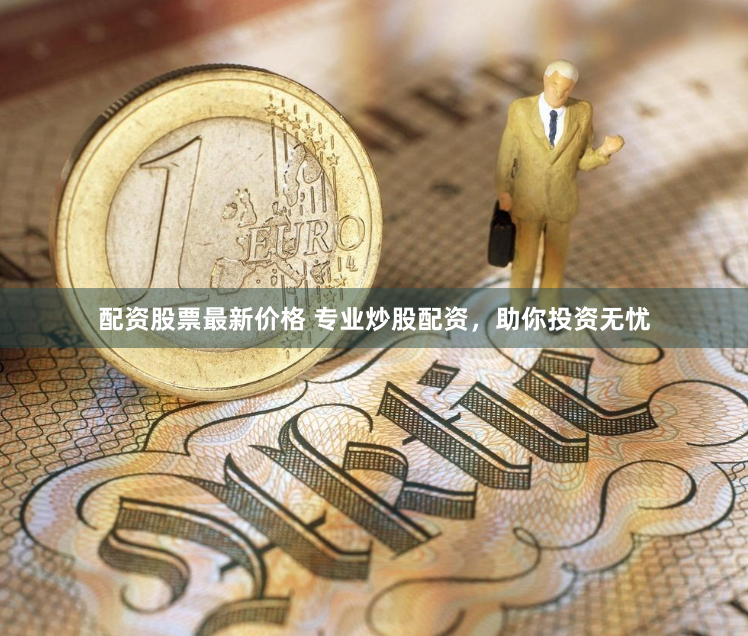 配资股票最新价格 专业炒股配资，助你投资无忧