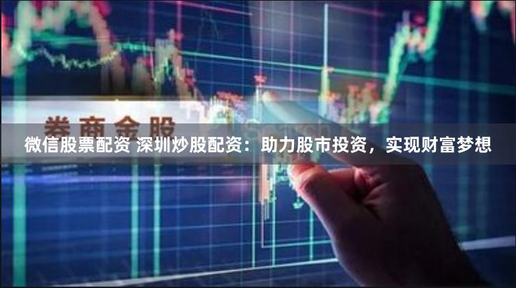 微信股票配资 深圳炒股配资：助力股市投资，实现财富梦想