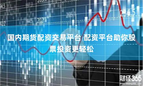 国内期货配资交易平台 配资平台助你股票投资更轻松