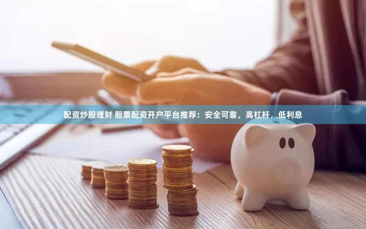 配资炒股理财 股票配资开户平台推荐：安全可靠，高杠杆，低利息