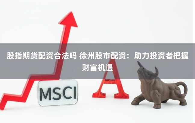 股指期货配资合法吗 徐州股市配资：助力投资者把握财富机遇