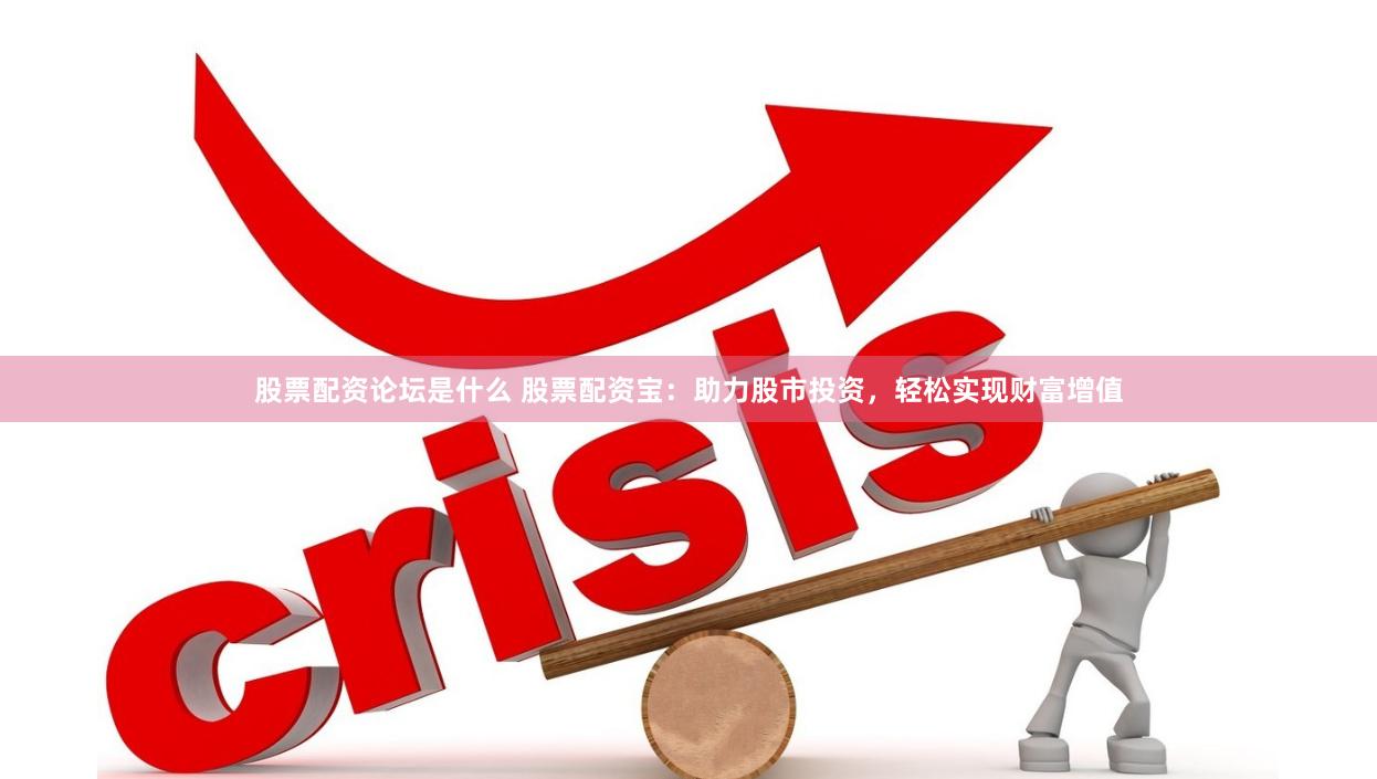 股票配资论坛是什么 股票配资宝：助力股市投资，轻松实现财富增值