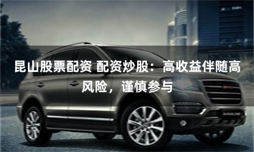 昆山股票配资 配资炒股：高收益伴随高风险，谨慎参与