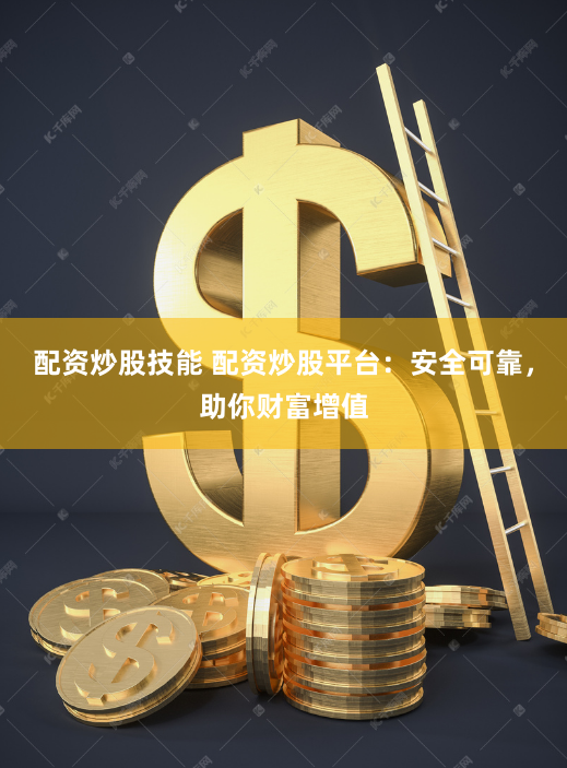 配资炒股技能 配资炒股平台：安全可靠，助你财富增值