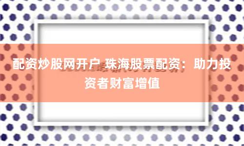 配资炒股网开户 珠海股票配资：助力投资者财富增值