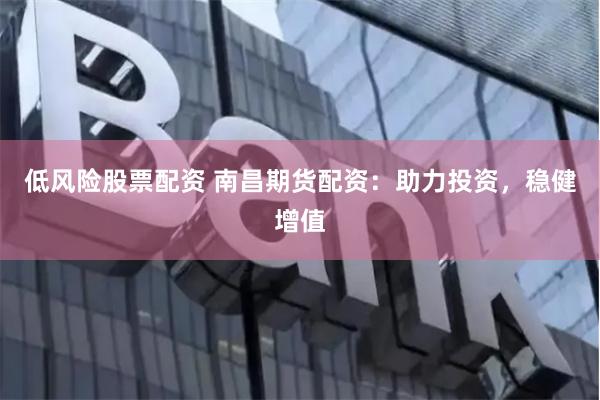 低风险股票配资 南昌期货配资：助力投资，稳健增值