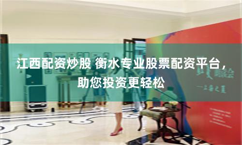 江西配资炒股 衡水专业股票配资平台，助您投资更轻松