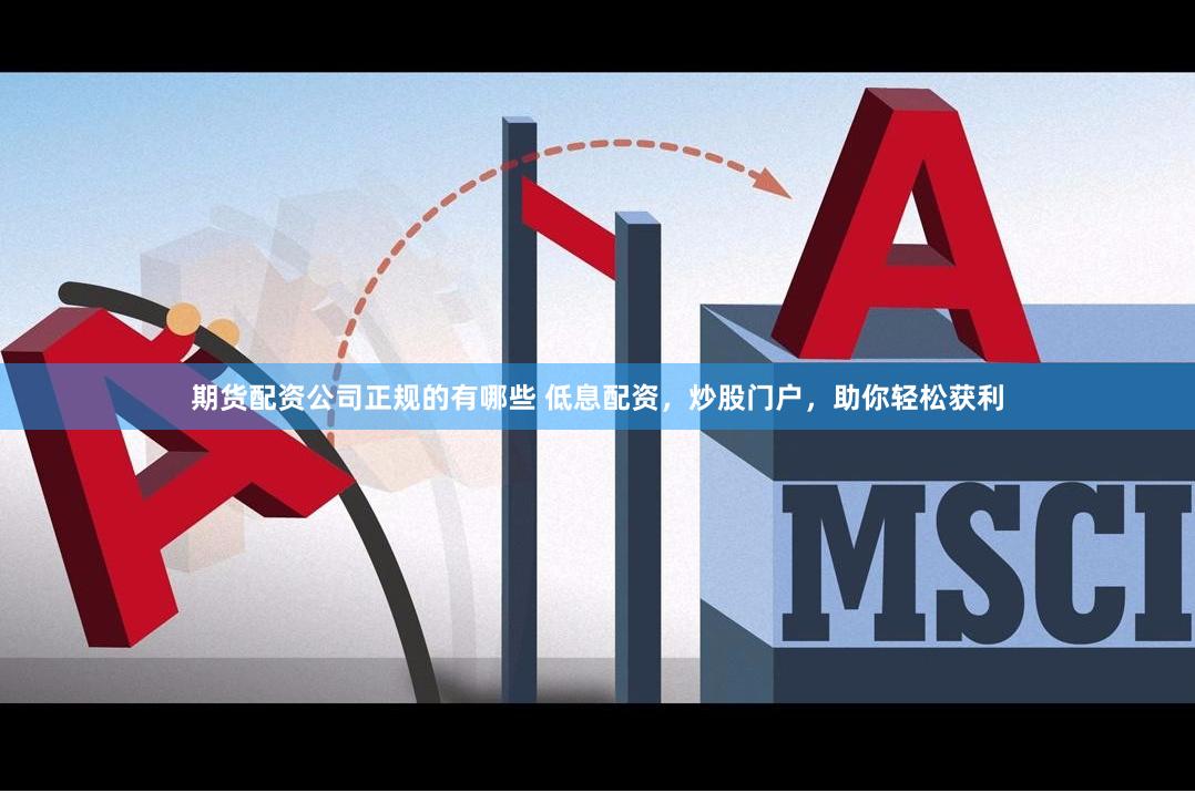 期货配资公司正规的有哪些 低息配资,炒股门户,助你轻松获利