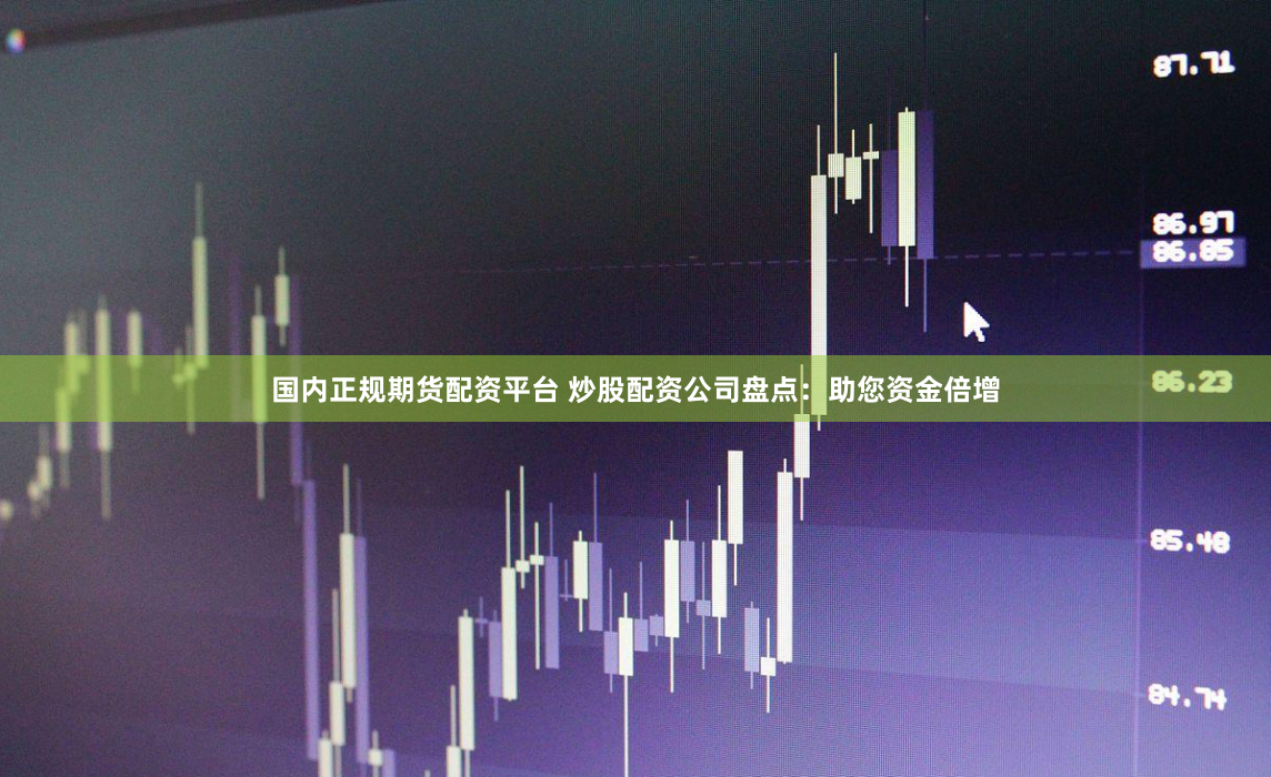 国内正规期货配资平台 炒股配资公司盘点：助您资金倍增