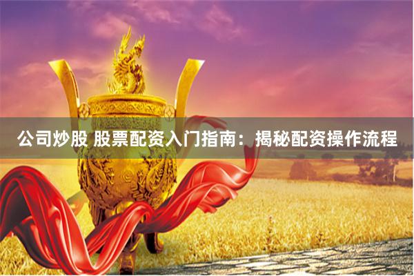 公司炒股 股票配资入门指南：揭秘配资操作流程