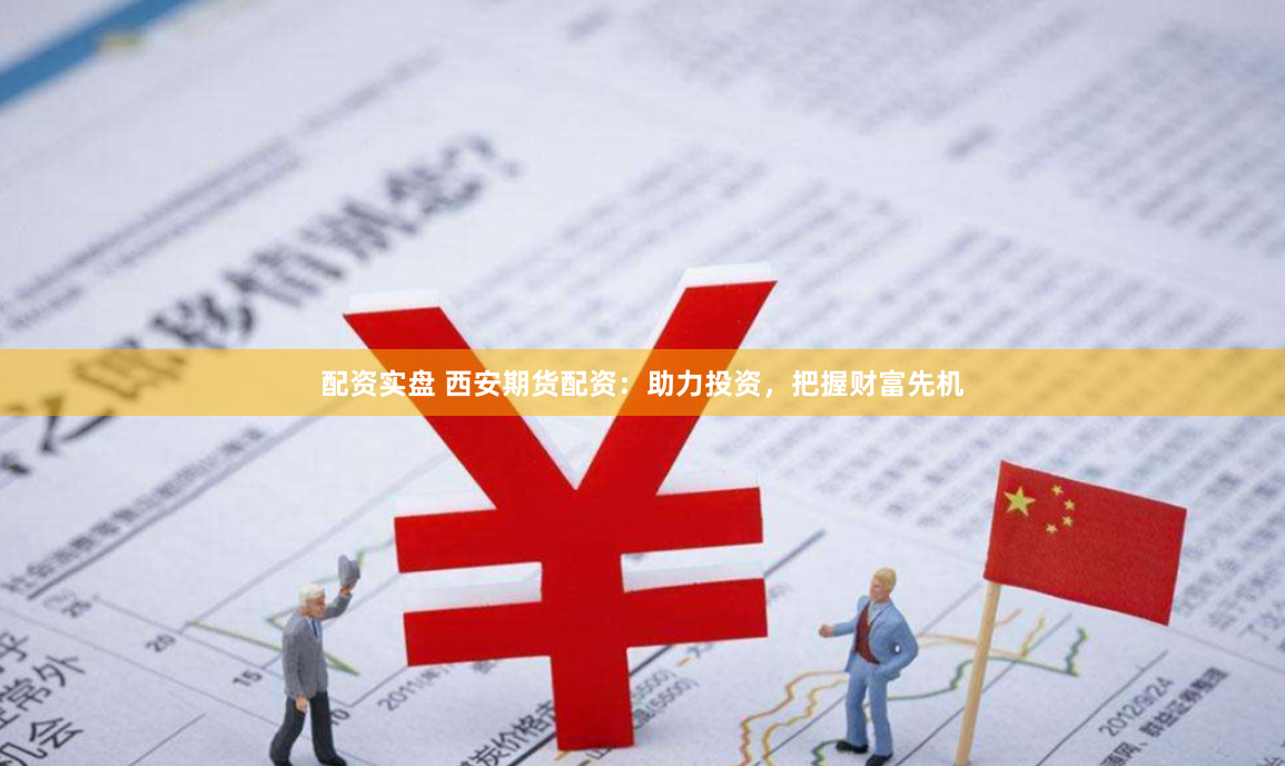 配资实盘 西安期货配资：助力投资，把握财富先机