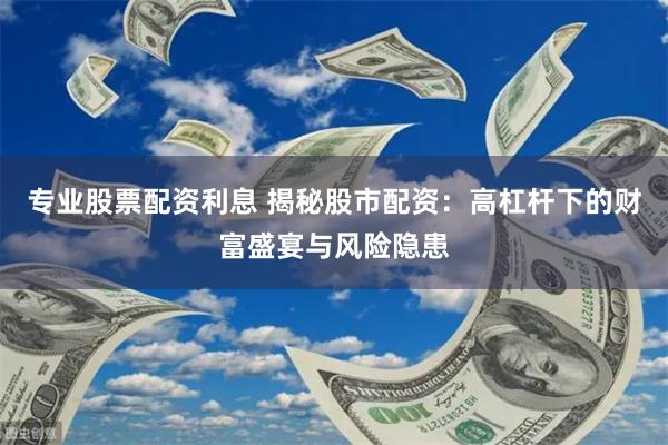 专业股票配资利息 揭秘股市配资：高杠杆下的财富盛宴与风险隐患