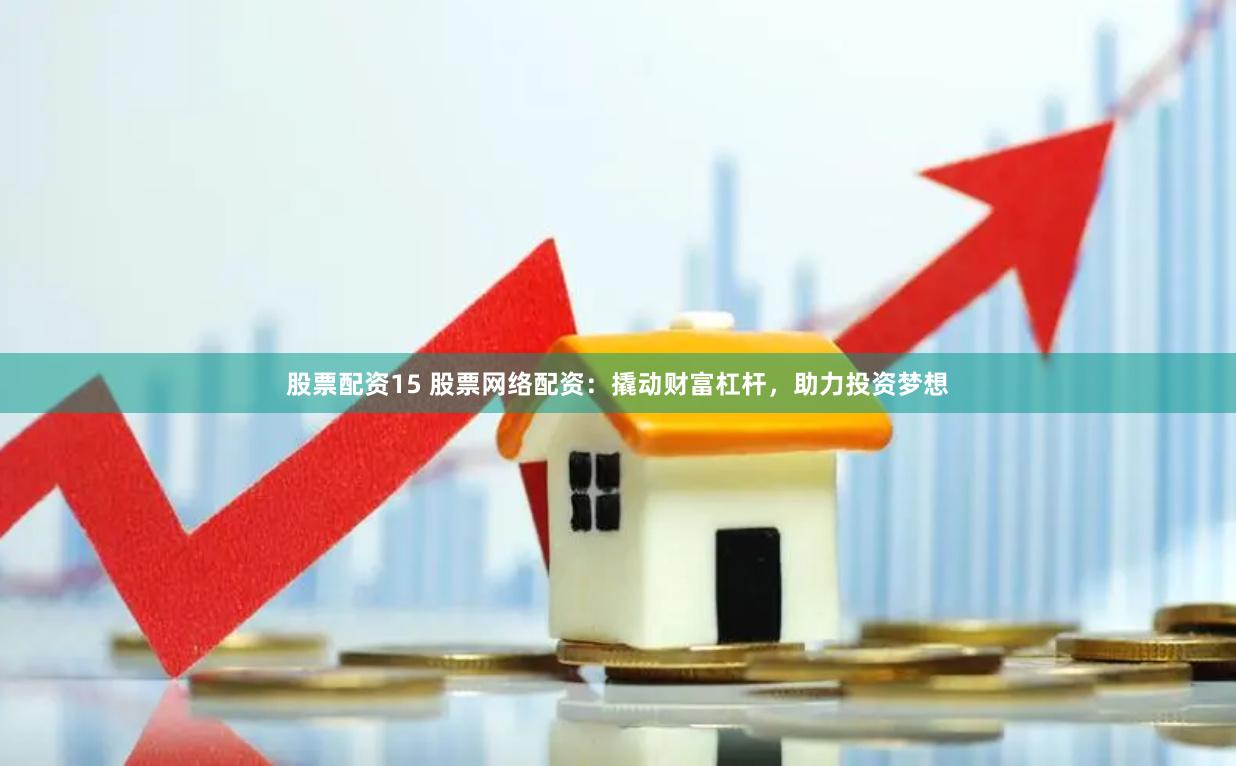 股票配资15 股票网络配资：撬动财富杠杆，助力投资梦想