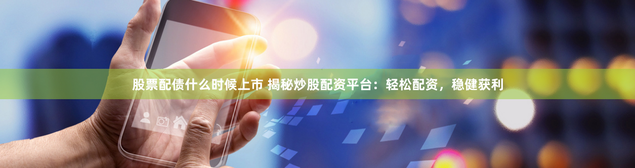 股票配债什么时候上市 揭秘炒股配资平台:轻松配资,稳健获利