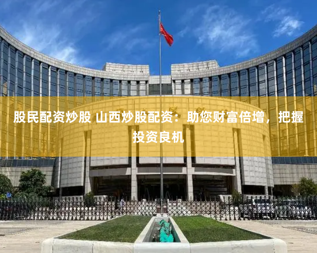 股民配资炒股 山西炒股配资：助您财富倍增，把握投资良机