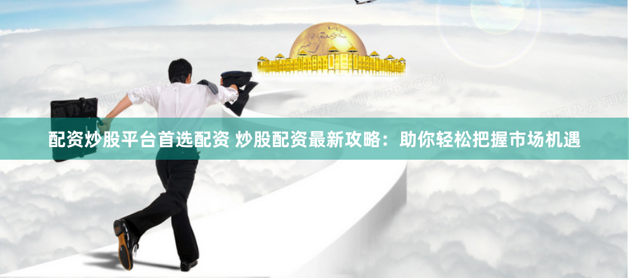 配资炒股平台首选配资 炒股配资最新攻略:助你轻松把握市场机遇