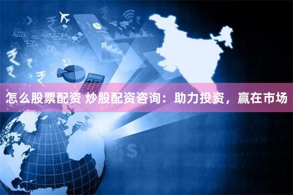 怎么股票配资 炒股配资咨询：助力投资，赢在市场