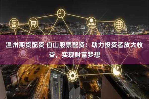 温州期货配资 白山股票配资：助力投资者放大收益，实现财富梦想