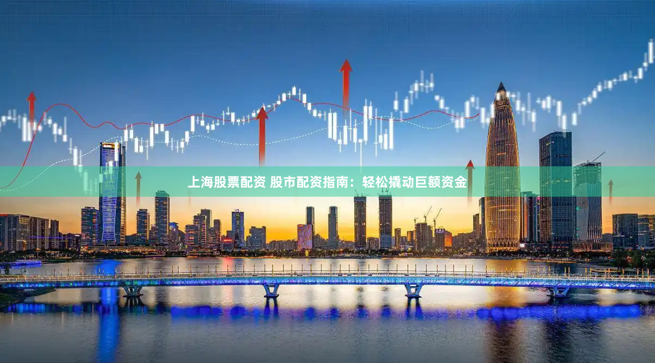 上海股票配资 股市配资指南：轻松撬动巨额资金