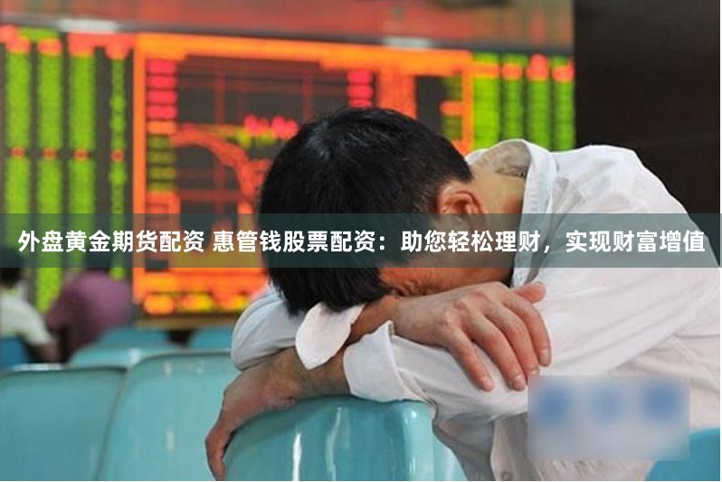 外盘黄金期货配资 惠管钱股票配资:助您轻松理财,实现财富增值