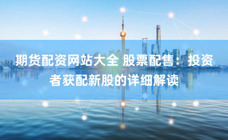 期货配资网站大全 股票配售:投资者获配新股的详细解读