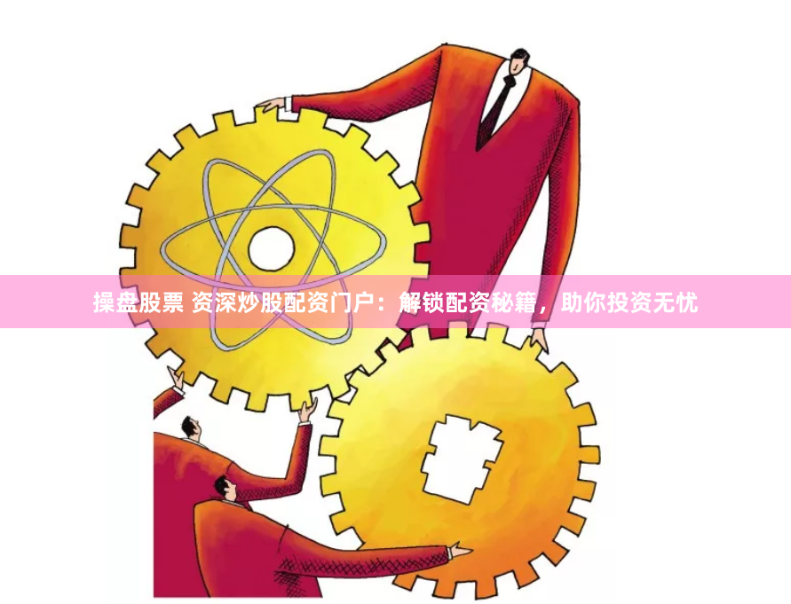 操盘股票 资深炒股配资门户:解锁配资秘籍,助你投资无忧
