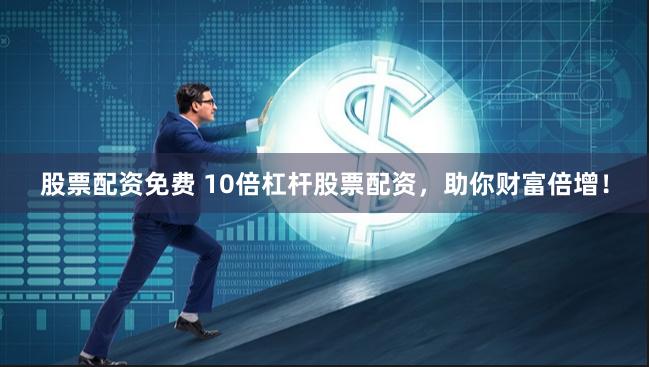 股票配资免费 10倍杠杆股票配资，助你财富倍增！