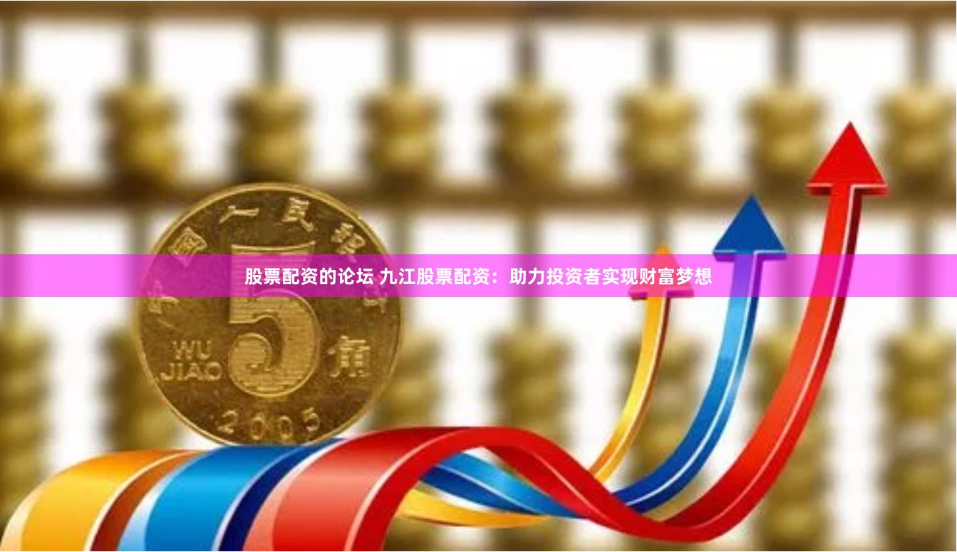 股票配资的论坛 九江股票配资:助力投资者实现财富梦想
