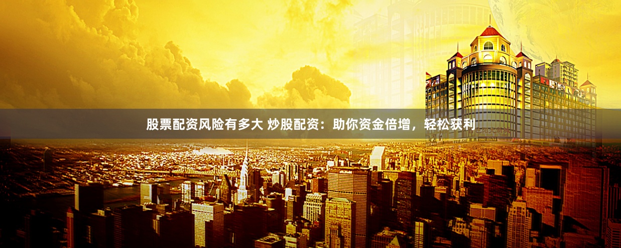 股票配资风险有多大 炒股配资:助你资金倍增,轻松获利