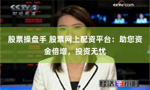 股票操盘手 股票网上配资平台:助您资金倍增,投资无忧