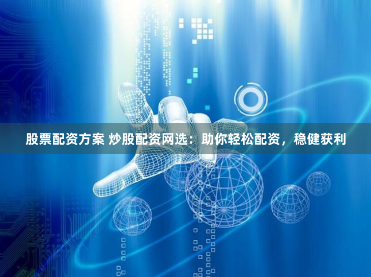 股票配资方案 炒股配资网选:助你轻松配资,稳健获利