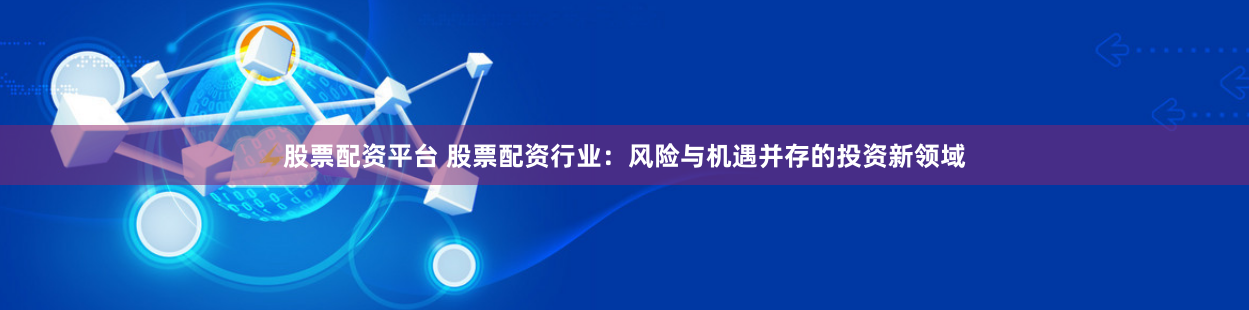 股票配资平台 股票配资行业：风险与机遇并存的投资新领域