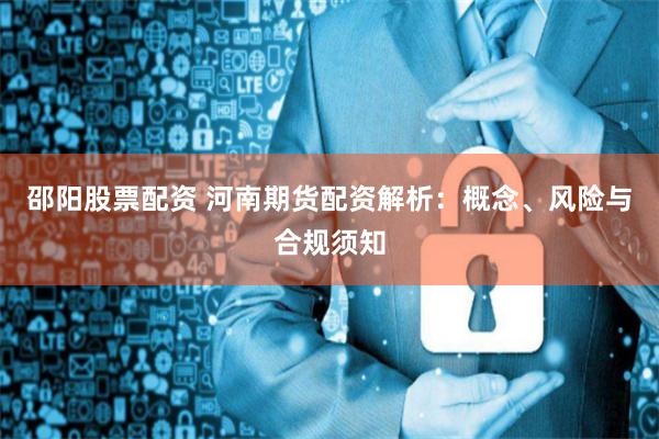邵阳股票配资 河南期货配资解析：概念、风险与合规须知