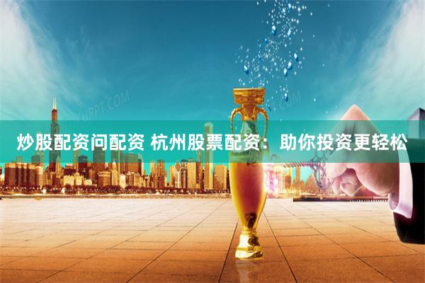 炒股配资问配资 杭州股票配资：助你投资更轻松