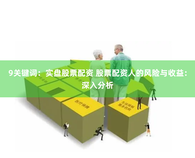 9关键词:实盘股票配资 股票配资人的风险与收益:深入分析