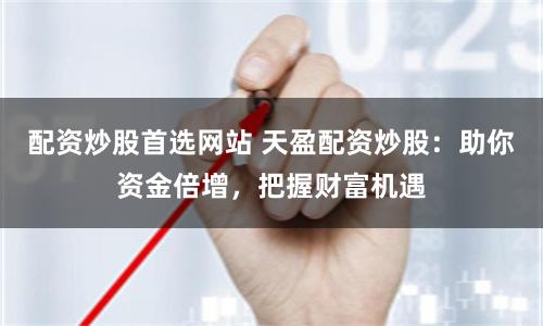 配资炒股首选网站 天盈配资炒股：助你资金倍增，把握财富机遇