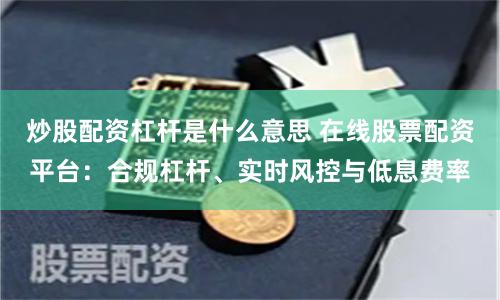 炒股配资杠杆是什么意思 在线股票配资平台:合规杠杆、实时风控与低息费率