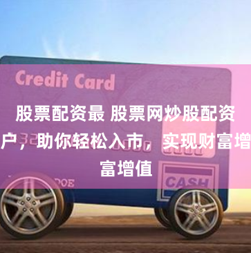 股票配资最 股票网炒股配资开户，助你轻松入市，实现财富增值