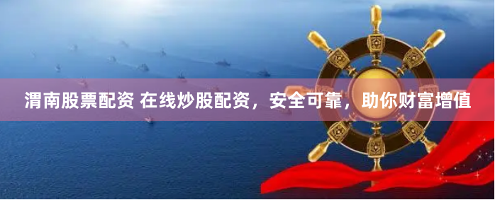 渭南股票配资 在线炒股配资，安全可靠，助你财富增值