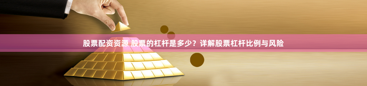 股票配资资源 股票的杠杆是多少？详解股票杠杆比例与风险